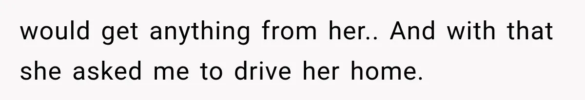 Stepmom Tries to Replace Girl’s Late Mother, but Grandma Refuses to Let Her Erase the Past would get anything from her.. And with that she asked me to drive her home.