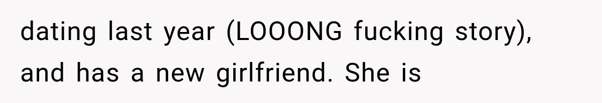 Woman Finally Tells Her Dad’s Condescending Friend She Hates Him After Years of Insults dating last year (LOOONG fucking story), and has a new girlfriend. She is