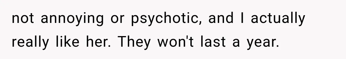 Woman Finally Tells Her Dad’s Condescending Friend She Hates Him After Years of Insults not annoying or psychotic, and I actually really like her. They won't last a year.