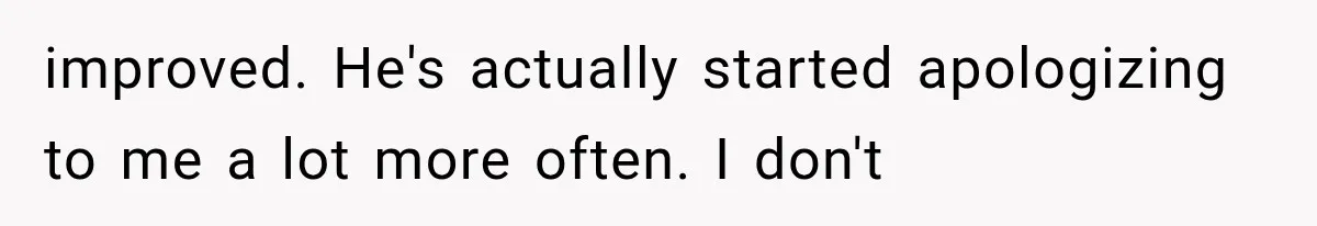 Woman Finally Tells Her Dad’s Condescending Friend She Hates Him After Years of Insults improved. He's actually started apologizing to me a lot more often. I don't