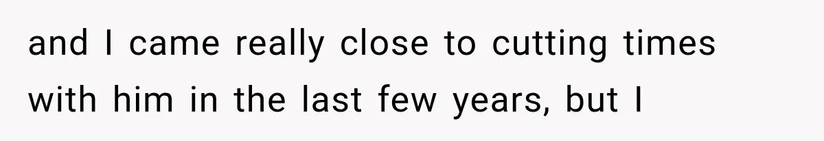 Woman Finally Tells Her Dad’s Condescending Friend She Hates Him After Years of Insults and I came really close to cutting times with him in the last few years, but I