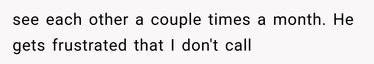 Woman Finally Tells Her Dad’s Condescending Friend She Hates Him After Years of Insults see each other a couple times a month. He gets frustrated that I don't call