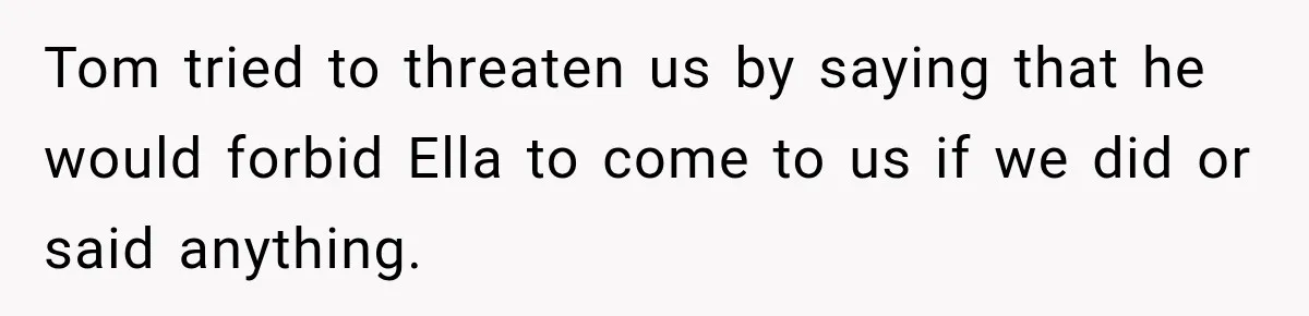 Stepmom Tries to Replace Girl’s Late Mother, but Grandma Refuses to Let Her Erase the Past Tom tried to threaten us by saying that he would forbid Ella to come to us if we did or said anything.