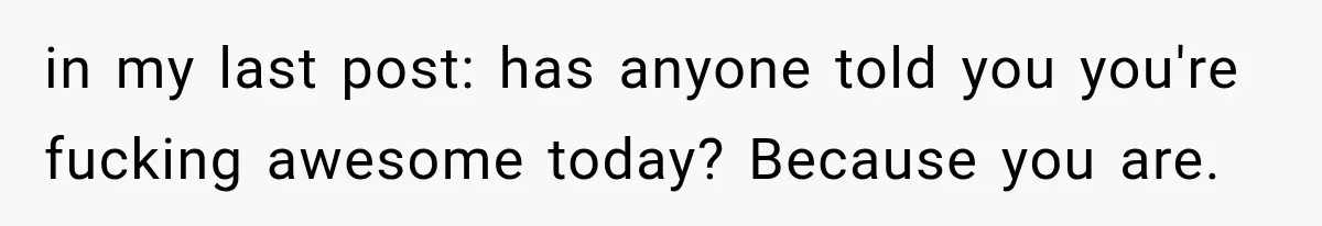 Woman Finally Tells Her Dad’s Condescending Friend She Hates Him After Years of Insults in my last post: has anyone told you you're fucking awesome today? Because you are.