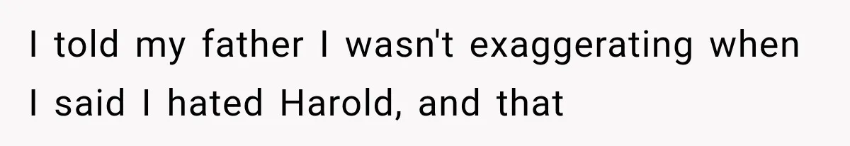 Woman Finally Tells Her Dad’s Condescending Friend She Hates Him After Years of Insults I told my father I wasn't exaggerating when I said I hated Harold, and that