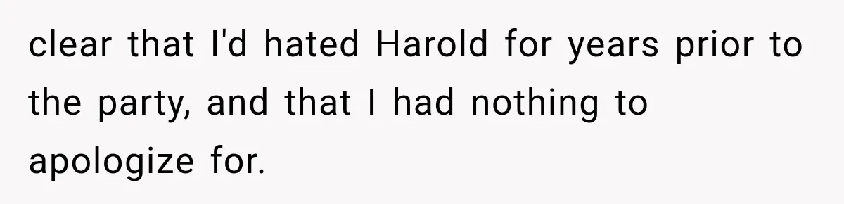 Woman Finally Tells Her Dad’s Condescending Friend She Hates Him After Years of Insults clear that I'd hated Harold for years prior to the party, and that I had nothing to apologize for.