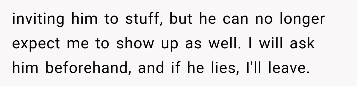 Woman Finally Tells Her Dad’s Condescending Friend She Hates Him After Years of Insults inviting him to stuff, but he can no longer expect me to show up as well. I will ask him beforehand, and if he lies, I'll leave.