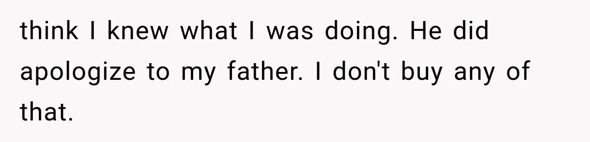 Woman Finally Tells Her Dad’s Condescending Friend She Hates Him After Years of Insults think I knew what I was doing. He did apologize to my father. I don't buy any of that.