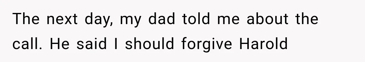 Woman Finally Tells Her Dad’s Condescending Friend She Hates Him After Years of Insults The next day, my dad told me about the call. He said I should forgive Harold