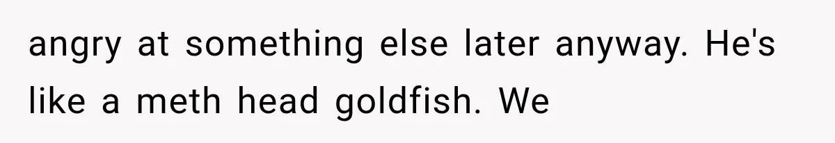 Woman Finally Tells Her Dad’s Condescending Friend She Hates Him After Years of Insults angry at something else later anyway. He's like a meth head goldfish. We