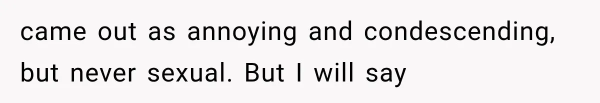 Woman Finally Tells Her Dad’s Condescending Friend She Hates Him After Years of Insults came out as annoying and condescending, but never sexual. But I will say