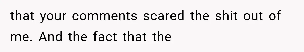 Woman Finally Tells Her Dad’s Condescending Friend She Hates Him After Years of Insults that your comments scared the shit out of me. And the fact that the