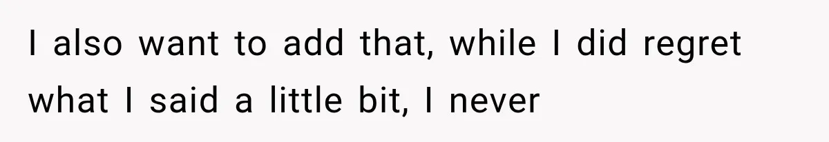 Woman Finally Tells Her Dad’s Condescending Friend She Hates Him After Years of Insults I also want to add that, while I did regret what I said a little bit, I never