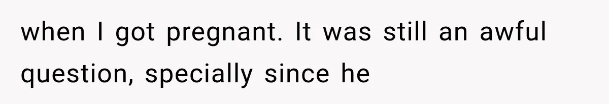 Woman Finally Tells Her Dad’s Condescending Friend She Hates Him After Years of Insults when I got pregnant. It was still an awful question, specially since he