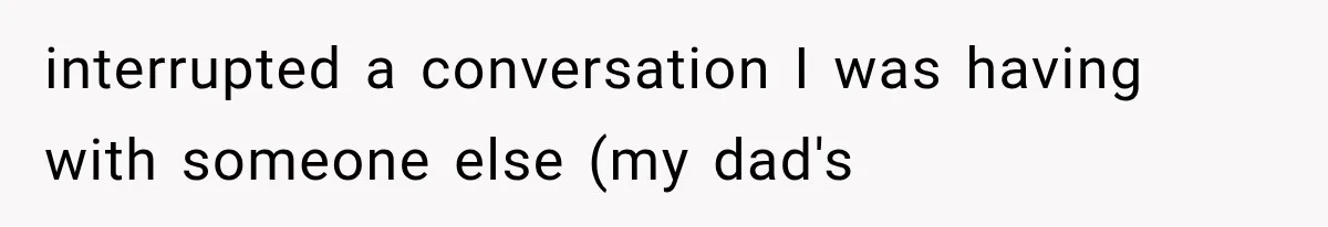 Woman Finally Tells Her Dad’s Condescending Friend She Hates Him After Years of Insults interrupted a conversation I was having with someone else (my dad's