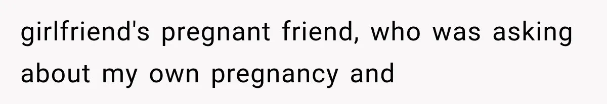Woman Finally Tells Her Dad’s Condescending Friend She Hates Him After Years of Insults girlfriend's pregnant friend, who was asking about my own pregnancy and