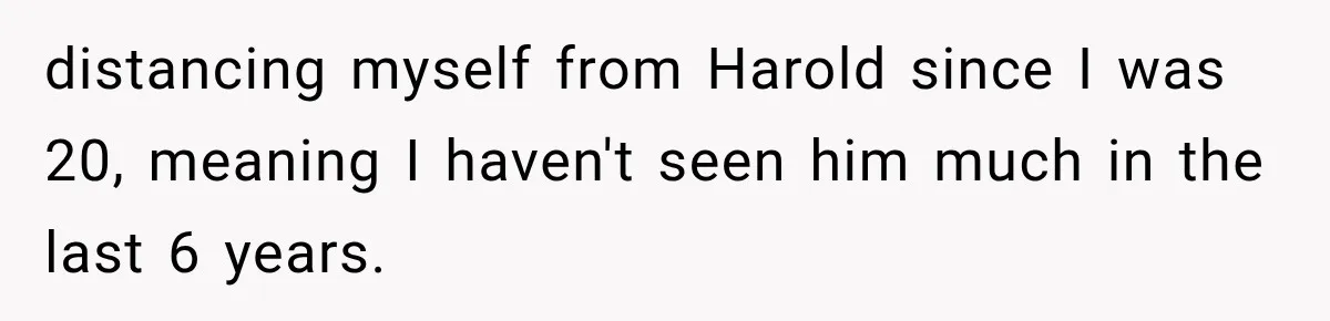 Woman Finally Tells Her Dad’s Condescending Friend She Hates Him After Years of Insults distancing myself from Harold since I was 20, meaning I haven't seen him much in the last 6 years.