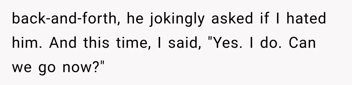 Woman Finally Tells Her Dad’s Condescending Friend She Hates Him After Years of Insults back-and-forth, he jokingly asked if I hated him. And this time, I said, "Yes. I do. Can we go now?"