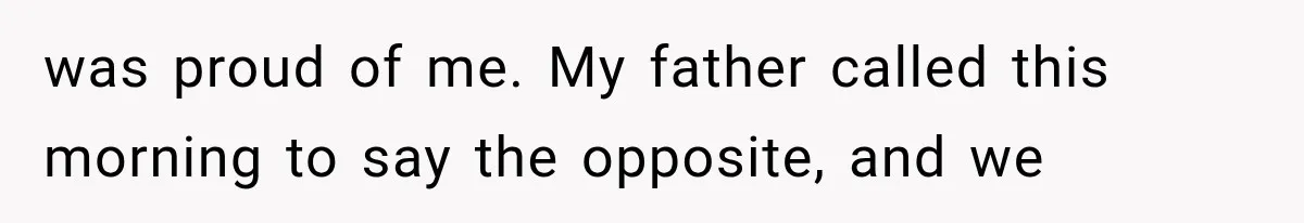 Woman Finally Tells Her Dad’s Condescending Friend She Hates Him After Years of Insults was proud of me. My father called this morning to say the opposite, and we