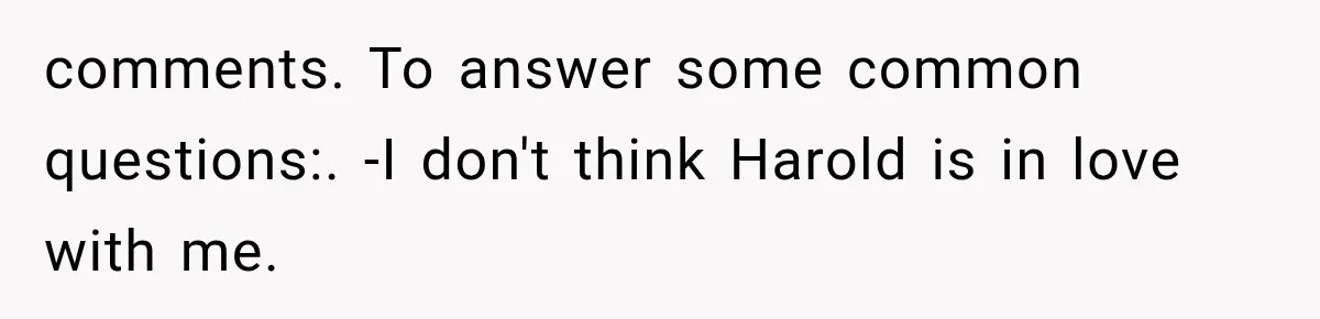 Woman Finally Tells Her Dad’s Condescending Friend She Hates Him After Years of Insults comments. To answer some common questions:. -I don't think Harold is in love with me.