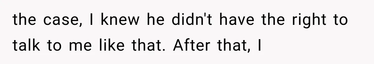 Woman Finally Tells Her Dad’s Condescending Friend She Hates Him After Years of Insults the case, I knew he didn't have the right to talk to me like that. After that, I