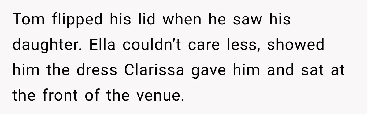 Stepmom Tries to Replace Girl’s Late Mother, but Grandma Refuses to Let Her Erase the Past Tom flipped his lid when he saw his daughter. Ella couldn’t care less, showed him the dress Clarissa gave him and sat at the front of the venue.