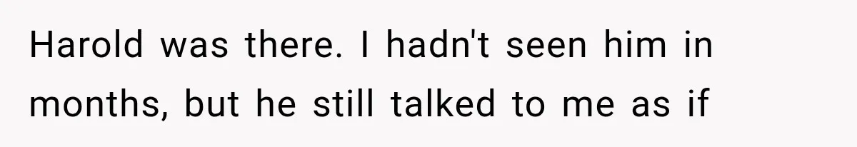 Woman Finally Tells Her Dad’s Condescending Friend She Hates Him After Years of Insults Harold was there. I hadn't seen him in months, but he still talked to me as if
