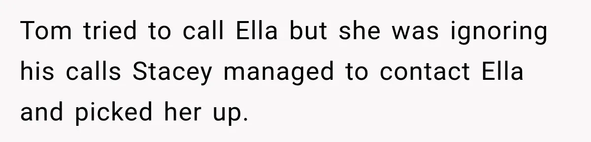 Stepmom Tries to Replace Girl’s Late Mother, but Grandma Refuses to Let Her Erase the Past Tom tried to call Ella but she was ignoring his calls Stacey managed to contact Ella and picked her up.