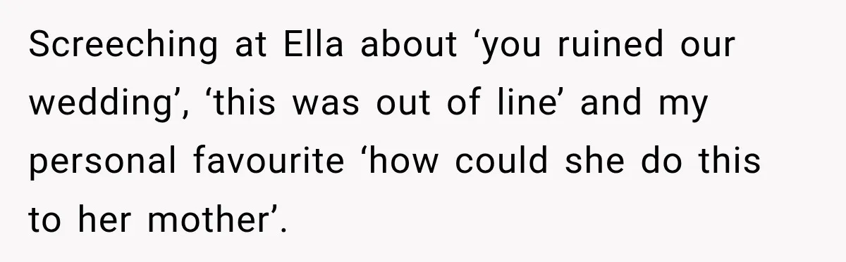 Stepmom Tries to Replace Girl’s Late Mother, but Grandma Refuses to Let Her Erase the Past Screeching at Ella about ‘you ruined our wedding’, ‘this was out of line’ and my personal favourite ‘how could she do this to her mother’.