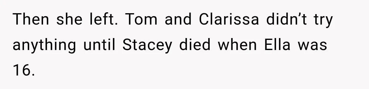 Stepmom Tries to Replace Girl’s Late Mother, but Grandma Refuses to Let Her Erase the Past Then she left. Tom and Clarissa didn’t try anything until Stacey died when Ella was 16.