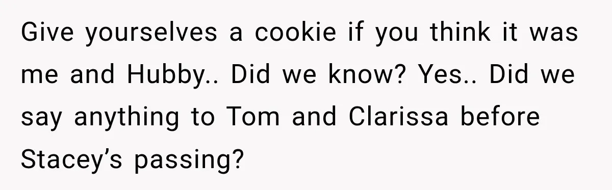 Stepmom Tries to Replace Girl’s Late Mother, but Grandma Refuses to Let Her Erase the Past Give yourselves a cookie if you think it was me and Hubby.. Did we know? Yes.. Did we say anything to Tom and Clarissa before Stacey’s passing?