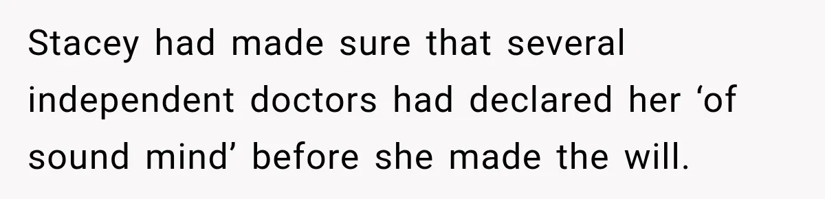 Stepmom Tries to Replace Girl’s Late Mother, but Grandma Refuses to Let Her Erase the Past Stacey had made sure that several independent doctors had declared her ‘of sound mind’ before she made the will.