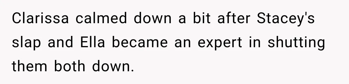 Stepmom Tries to Replace Girl’s Late Mother, but Grandma Refuses to Let Her Erase the Past Clarissa calmed down a bit after Stacey's slap and Ella became an expert in shutting them both down.