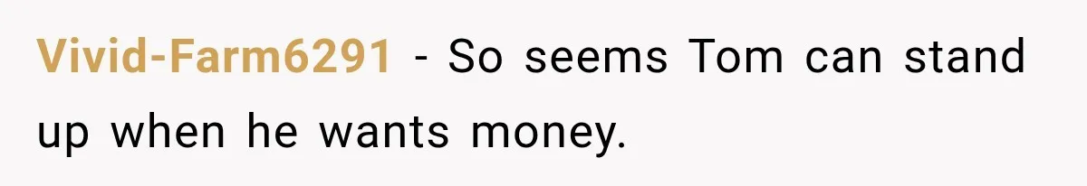 Stepmom Tries to Replace Girl’s Late Mother, but Grandma Refuses to Let Her Erase the Past Vivid-Farm6291 − So seems Tom can stand up when he wants money.