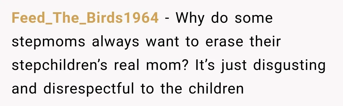 Stepmom Tries to Replace Girl’s Late Mother, but Grandma Refuses to Let Her Erase the Past Feed_The_Birds1964 − Why do some stepmoms always want to erase their stepchildren’s real mom? It’s just disgusting and disrespectful to the children