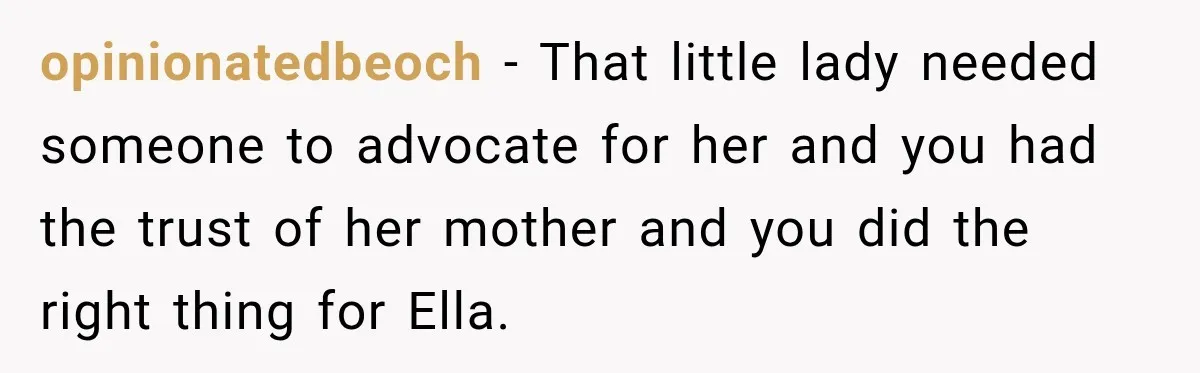 Stepmom Tries to Replace Girl’s Late Mother, but Grandma Refuses to Let Her Erase the Past opinionatedbeoch − That little lady needed someone to advocate for her and you had the trust of her mother and you did the right thing for Ella.