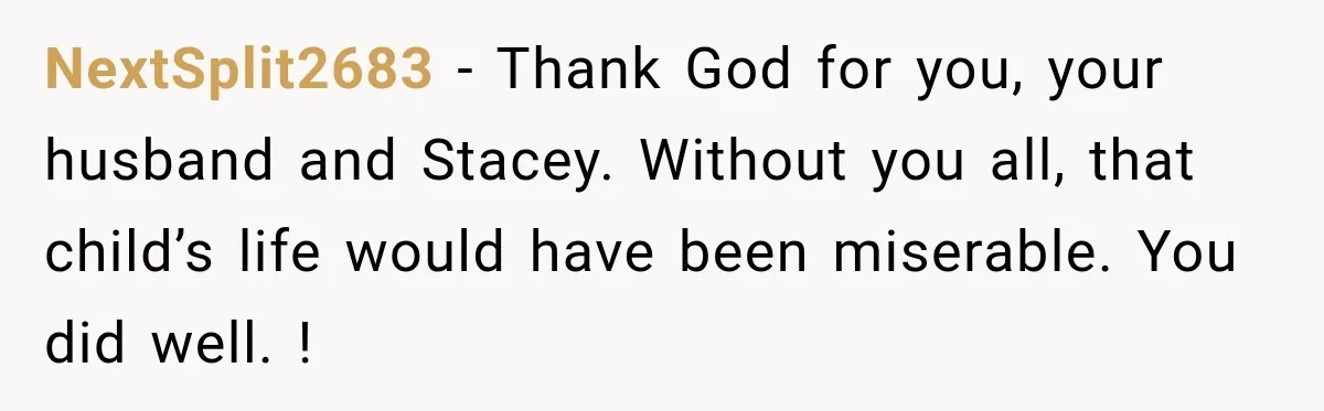 Stepmom Tries to Replace Girl’s Late Mother, but Grandma Refuses to Let Her Erase the Past NextSplit2683 − Thank God for you, your husband and Stacey. Without you all, that child’s life would have been miserable. You did well. !