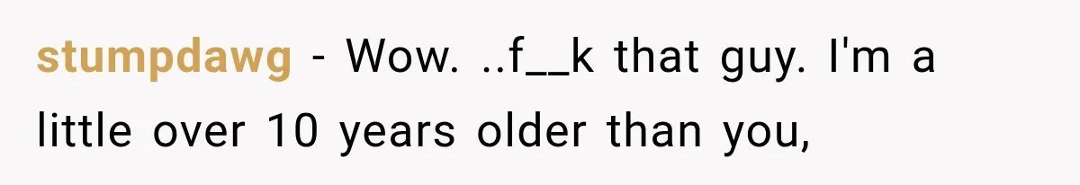 Woman Finally Tells Her Dad’s Condescending Friend She Hates Him After Years of Insults stumpdawg − Wow. ..f__k that guy. I'm a little over 10 years older than you,