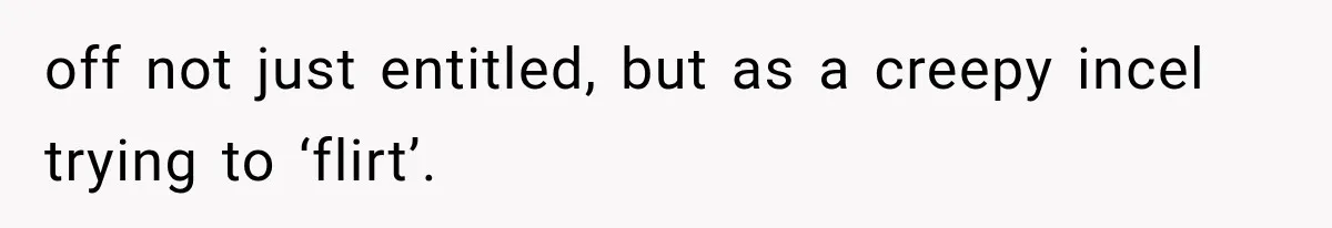 Woman Finally Tells Her Dad’s Condescending Friend She Hates Him After Years of Insults off not just entitled, but as a creepy incel trying to ‘flirt’.