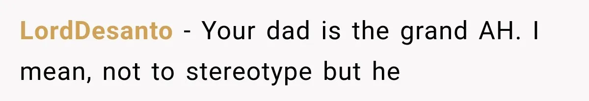 Woman Finally Tells Her Dad’s Condescending Friend She Hates Him After Years of Insults LordDesanto − Your dad is the grand AH. I mean, not to stereotype but he