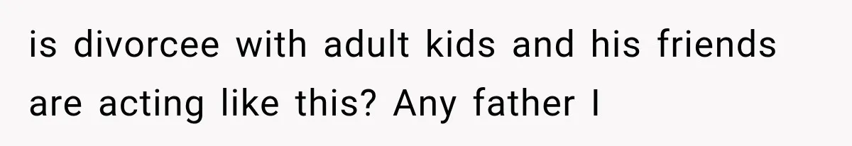 Woman Finally Tells Her Dad’s Condescending Friend She Hates Him After Years of Insults is divorcee with adult kids and his friends are acting like this? Any father I