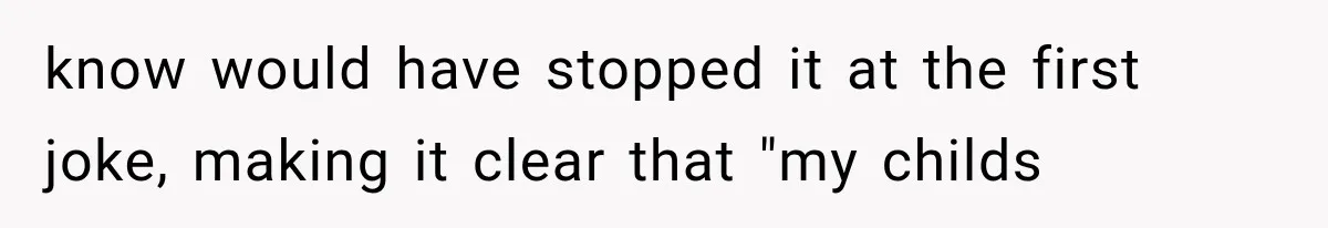 Woman Finally Tells Her Dad’s Condescending Friend She Hates Him After Years of Insults know would have stopped it at the first joke, making it clear that "my childs