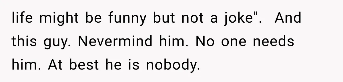 Woman Finally Tells Her Dad’s Condescending Friend She Hates Him After Years of Insults life might be funny but not a joke". And this guy. Nevermind him. No one needs him. At best he is nobody.