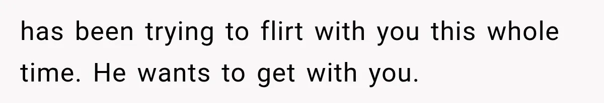 Woman Finally Tells Her Dad’s Condescending Friend She Hates Him After Years of Insults has been trying to flirt with you this whole time. He wants to get with you.
