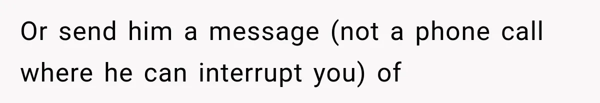 Woman Finally Tells Her Dad’s Condescending Friend She Hates Him After Years of Insults Or send him a message (not a phone call where he can interrupt you) of