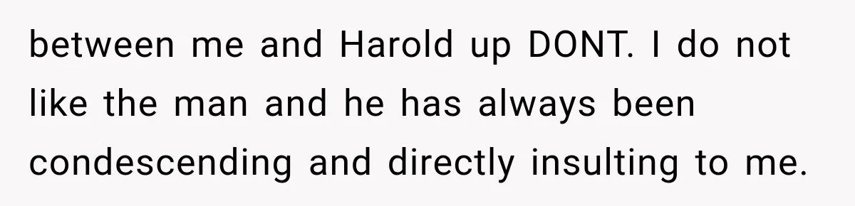 Woman Finally Tells Her Dad’s Condescending Friend She Hates Him After Years of Insults between me and Harold up DONT. I do not like the man and he has always been condescending and directly insulting to me.