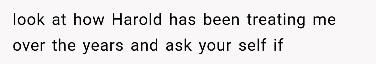 Woman Finally Tells Her Dad’s Condescending Friend She Hates Him After Years of Insults look at how Harold has been treating me over the years and ask your self if