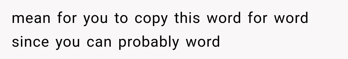 Woman Finally Tells Her Dad’s Condescending Friend She Hates Him After Years of Insults mean for you to copy this word for word since you can probably word