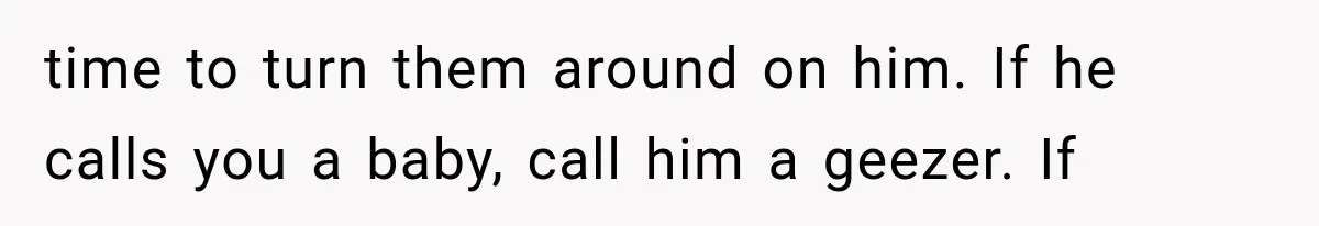 Woman Finally Tells Her Dad’s Condescending Friend She Hates Him After Years of Insults time to turn them around on him. If he calls you a baby, call him a geezer. If