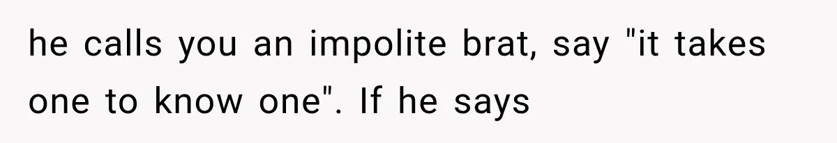 Woman Finally Tells Her Dad’s Condescending Friend She Hates Him After Years of Insults he calls you an impolite brat, say "it takes one to know one". If he says